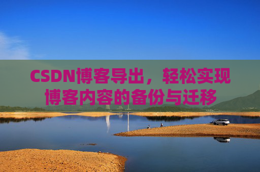 CSDN博客导出，轻松实现博客内容的备份与迁移
