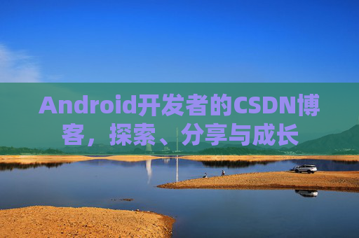 Android开发者的CSDN博客，探索、分享与成长